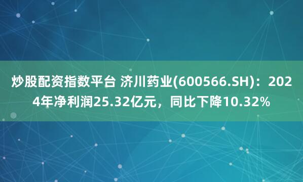炒股配资指数平台 济川药业(600566.SH)：2024年净利润25.32亿元，同比下降10.32%