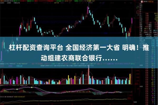 杠杆配资查询平台 全国经济第一大省 明确！推动组建农商联合银行……