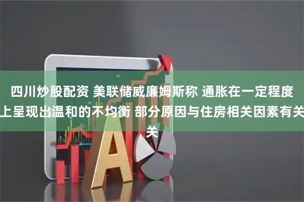 四川炒股配资 美联储威廉姆斯称 通胀在一定程度上呈现出温和的不均衡 部分原因与住房相关因素有关