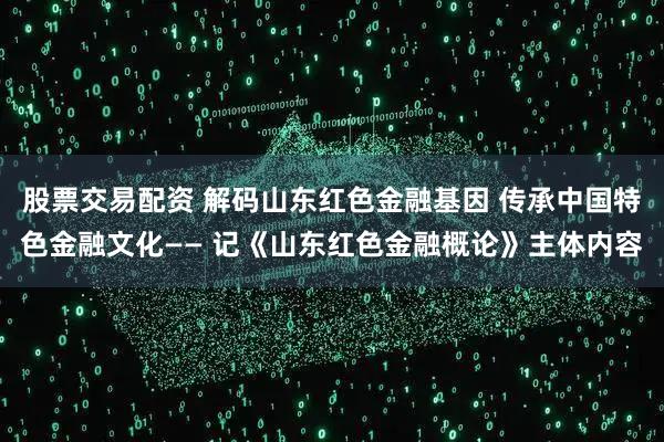 股票交易配资 解码山东红色金融基因 传承中国特色金融文化—— 记《山东红色金融概论》主体内容