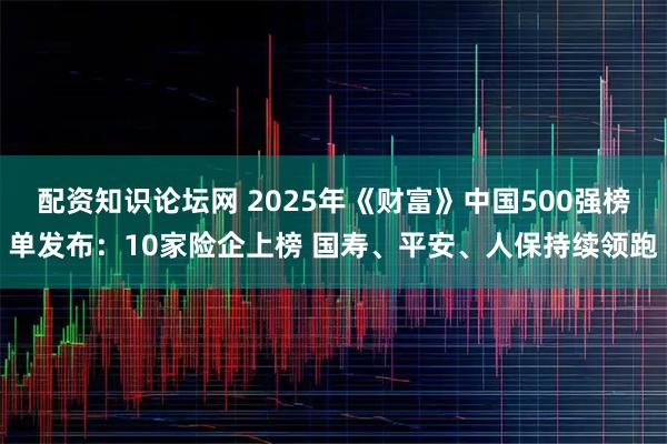 配资知识论坛网 2025年《财富》中国500强榜单发布：10家险企上榜 国寿、平安、人保持续领跑