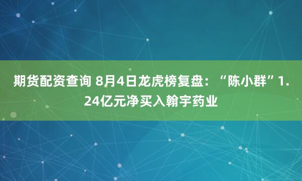 期货配资查询 8月4日龙虎榜复盘：“陈小群”1.24亿元净买入翰宇药业
