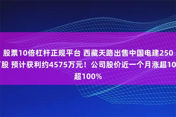 股票10倍杠杆正规平台 西藏天路出售中国电建2500万股 预计获利约4575万元!公司股价近一个月涨超100%