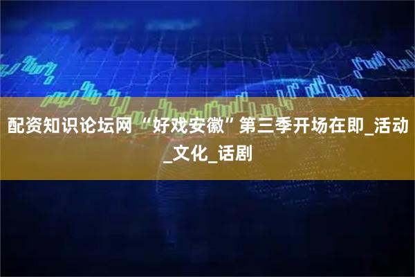 配资知识论坛网 “好戏安徽”第三季开场在即_活动_文化_话剧
