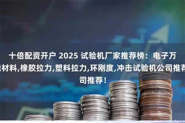 十倍配资开户 2025 试验机厂家推荐榜：电子万能材料,橡胶拉力,塑料拉力,环刚度,冲击试验机公司推荐！