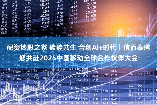 配资炒股之家 碳硅共生 合创AI+时代丨信而泰邀您共赴2025中国移动全球合作伙伴大会