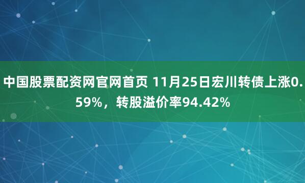 中国股票配资网官网首页 11月25日宏川转债上涨0.59%，转股溢价率94.42%