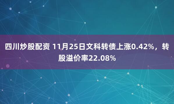四川炒股配资 11月25日文科转债上涨0.42%,转股溢价率22.08%