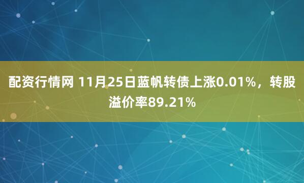 配资行情网 11月25日蓝帆转债上涨0.01%，转股溢价率89.21%