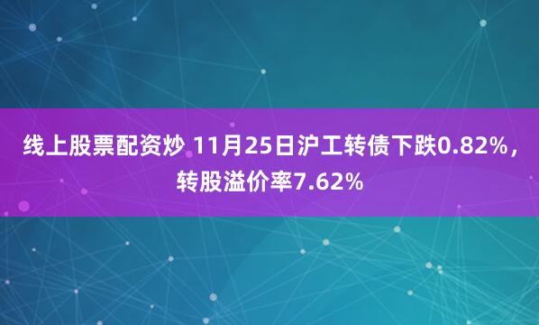 线上股票配资炒 11月25日沪工转债下跌0.82%，转股溢价率7.62%