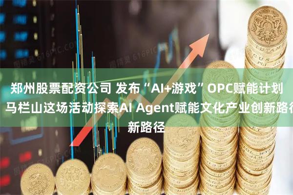 郑州股票配资公司 发布“AI+游戏”OPC赋能计划，马栏山这场活动探索AI Agent赋能文化产业创新路径
