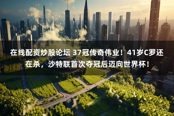 在线配资炒股论坛 37冠传奇伟业！41岁C罗还在杀，沙特联首次夺冠后迈向世界杯！