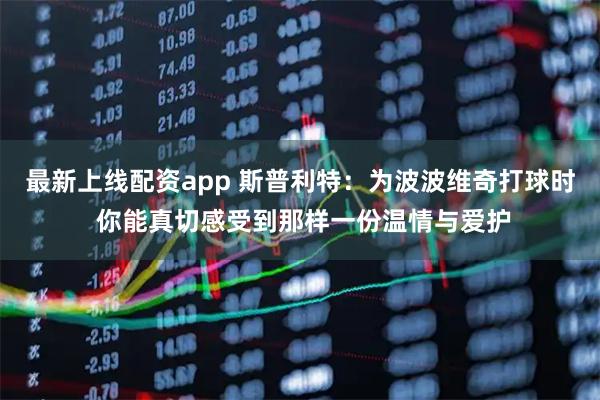 最新上线配资app 斯普利特：为波波维奇打球时 你能真切感受到那样一份温情与爱护