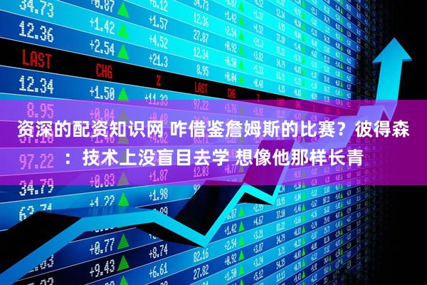 资深的配资知识网 咋借鉴詹姆斯的比赛？彼得森：技术上没盲目去学 想像他那样长青