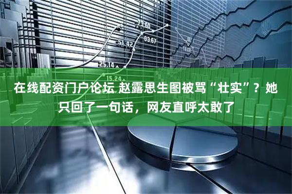 在线配资门户论坛 赵露思生图被骂“壮实”？她只回了一句话，网友直呼太敢了