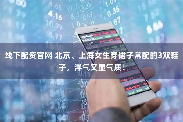 线下配资官网 北京、上海女生穿裙子常配的3双鞋子，洋气又显气质！