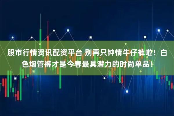 股市行情资讯配资平台 别再只钟情牛仔裤啦!白色烟管裤才是今春最具潜力的时尚单品!