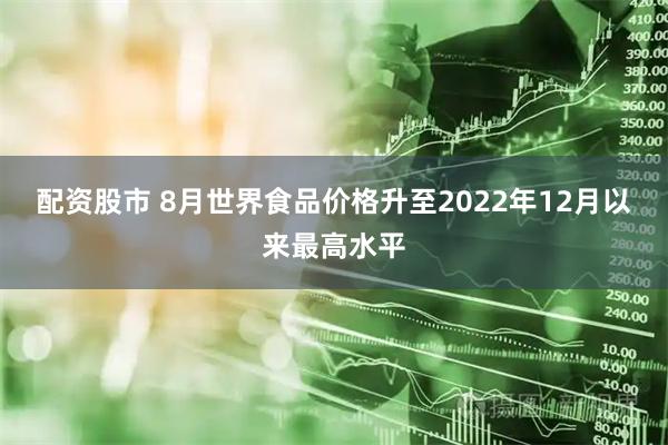 配资股市 8月世界食品价格升至2022年12月以来最高水平