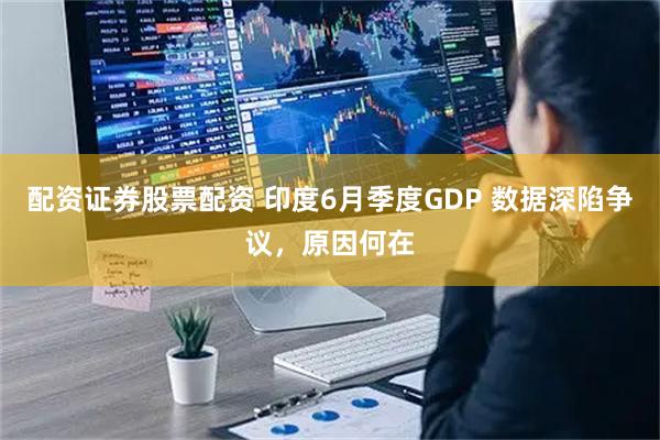 配资证券股票配资 印度6月季度GDP 数据深陷争议，原因何在