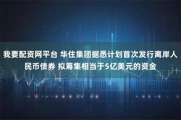 我要配资网平台 华住集团据悉计划首次发行离岸人民币债券 拟筹集相当于5亿美元的资金